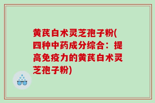 黄芪白术灵芝孢子粉(四种成分综合：提高免疫力的黄芪白术灵芝孢子粉)