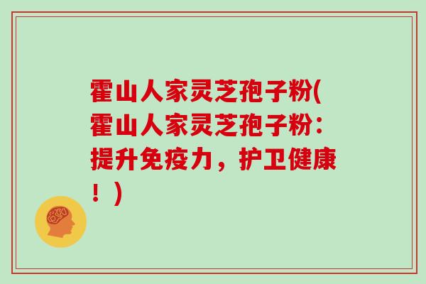 霍山人家灵芝孢子粉(霍山人家灵芝孢子粉：提升免疫力，护卫健康！)