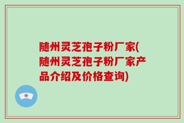 随州灵芝孢子粉厂家(随州灵芝孢子粉厂家产品介绍及价格查询)