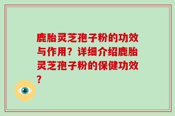 鹿胎灵芝孢子粉的功效与作用？详细介绍鹿胎灵芝孢子粉的保健功效？