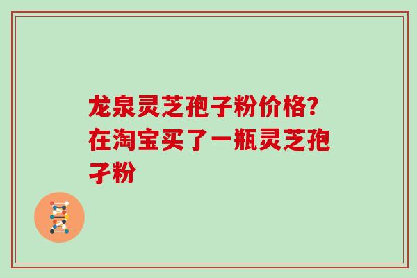 龙泉灵芝孢子粉价格？在淘宝买了一瓶灵芝孢孑粉