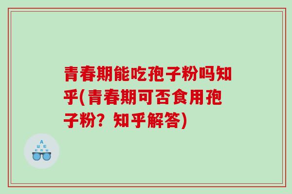 青春期能吃孢子粉吗知乎(青春期可否食用孢子粉？知乎解答)