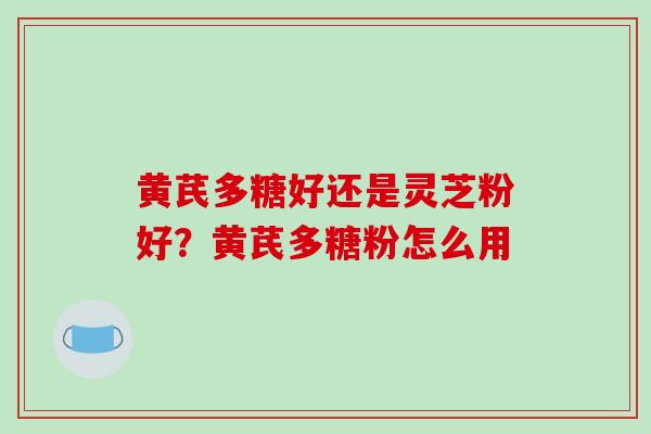 黄芪多糖好还是灵芝粉好？黄芪多糖粉怎么用