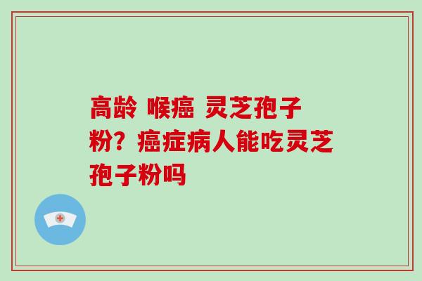 高龄 喉 灵芝孢子粉？症人能吃灵芝孢子粉吗