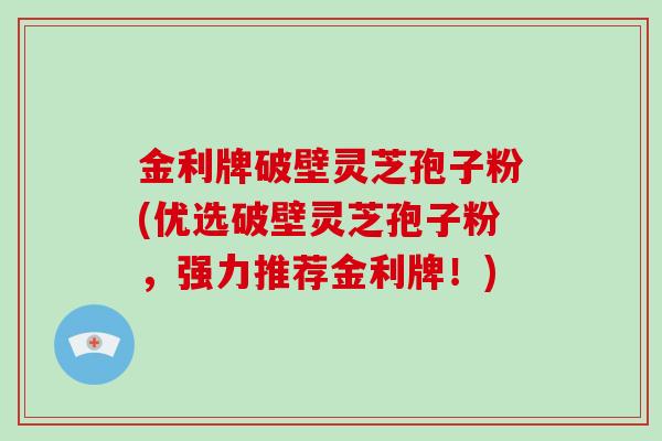 金利牌破壁灵芝孢子粉(优选破壁灵芝孢子粉，强力推荐金利牌！)