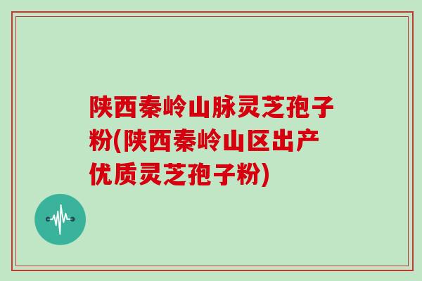 陕西秦岭山脉灵芝孢子粉(陕西秦岭山区出产优质灵芝孢子粉)
