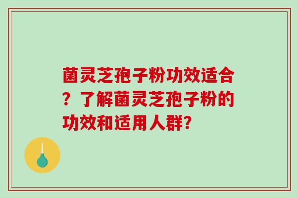 菌灵芝孢子粉功效适合？了解菌灵芝孢子粉的功效和适用人群？