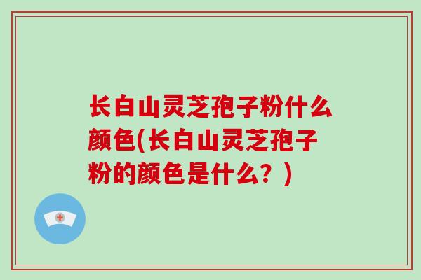 长白山灵芝孢子粉什么颜色(长白山灵芝孢子粉的颜色是什么？)