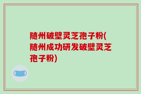 随州破壁灵芝孢子粉(随州成功研发破壁灵芝孢子粉)