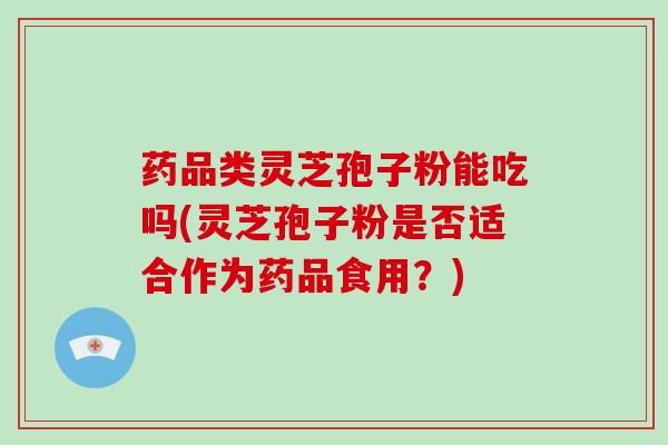 药品类灵芝孢子粉能吃吗(灵芝孢子粉是否适合作为药品食用？)