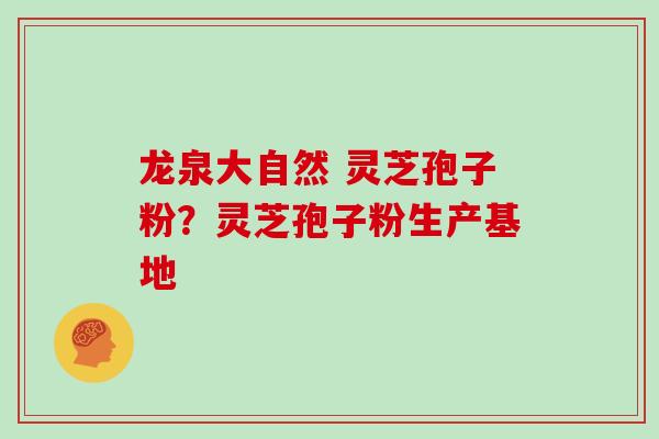 龙泉大自然 灵芝孢子粉？灵芝孢子粉生产基地