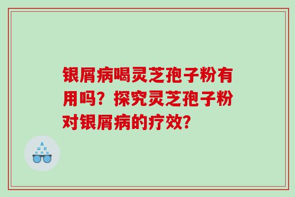 银屑喝灵芝孢子粉有用吗？探究灵芝孢子粉对银屑的疗效？