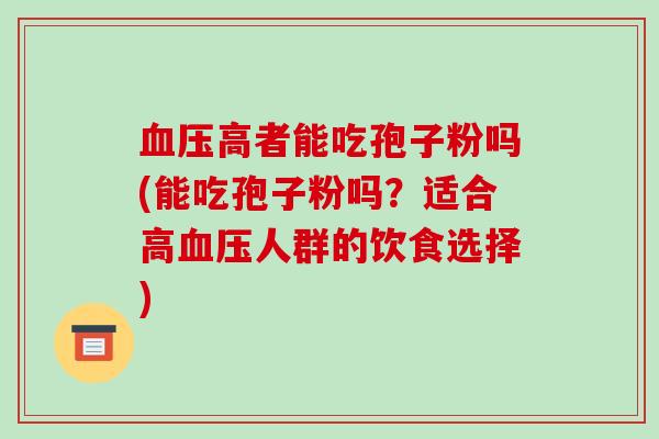 高者能吃孢子粉吗(能吃孢子粉吗？适合高人群的饮食选择)