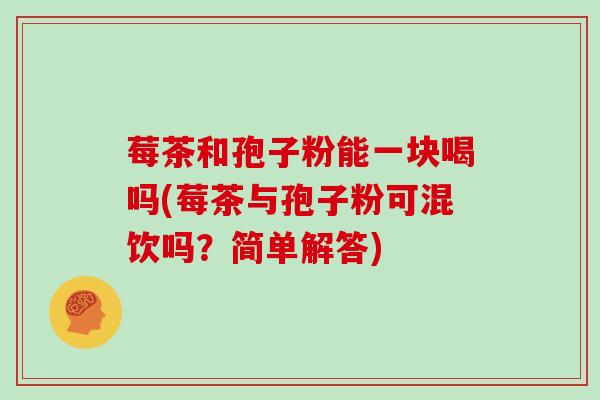 莓茶和孢子粉能一块喝吗(莓茶与孢子粉可混饮吗？简单解答)