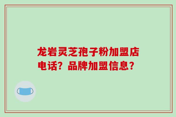 龙岩灵芝孢子粉加盟店电话？品牌加盟信息？