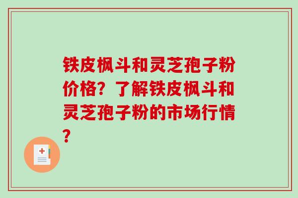 铁皮枫斗和灵芝孢子粉价格？了解铁皮枫斗和灵芝孢子粉的市场行情？