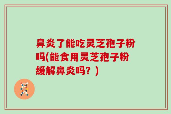 了能吃灵芝孢子粉吗(能食用灵芝孢子粉缓解吗？)