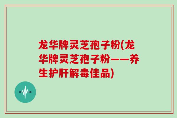 龙华牌灵芝孢子粉(龙华牌灵芝孢子粉——养生佳品) 龙华牌灵芝孢子粉(龙华牌灵芝孢子粉——养生佳品)