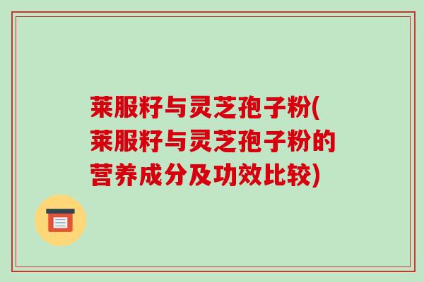 莱服籽与灵芝孢子粉(莱服籽与灵芝孢子粉的营养成分及功效比较)