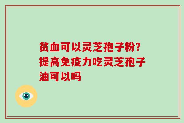 贫可以灵芝孢子粉？提高免疫力吃灵芝孢子油可以吗