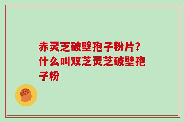 赤灵芝破壁孢子粉片？什么叫双芝灵芝破壁孢子粉