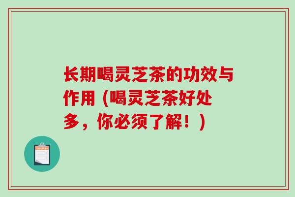 长期喝灵芝茶的功效与作用 (喝灵芝茶好处多，你必须了解！)