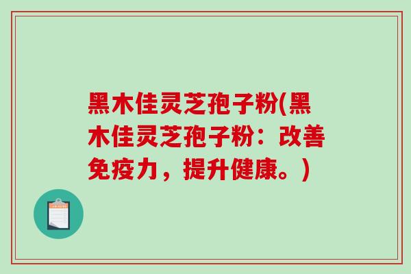 黑木佳灵芝孢子粉(黑木佳灵芝孢子粉：改善免疫力，提升健康。)
