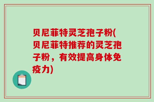 贝尼菲特灵芝孢子粉(贝尼菲特推荐的灵芝孢子粉，有效提高身体免疫力)