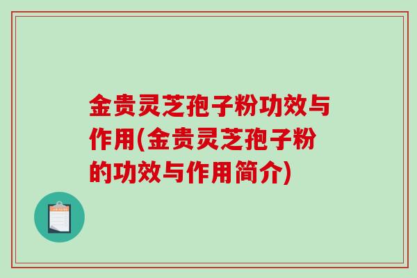 金贵灵芝孢子粉功效与作用(金贵灵芝孢子粉的功效与作用简介) 金贵灵芝孢子粉功效与作用(金贵灵芝孢子粉的功效与作用简介)