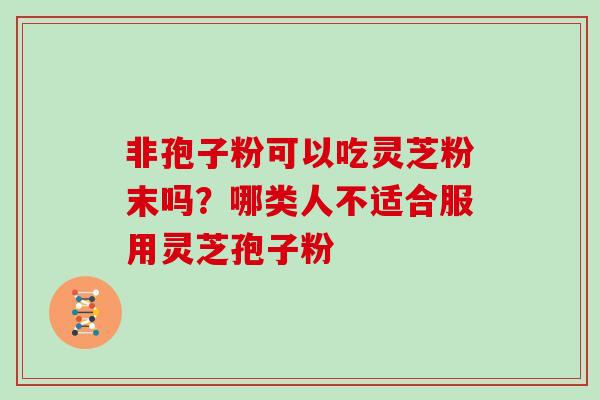 非孢子粉可以吃灵芝粉末吗？哪类人不适合服用灵芝孢子粉