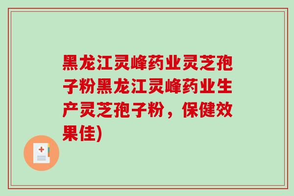 黑龙江灵峰药业灵芝孢子粉黑龙江灵峰药业生产灵芝孢子粉,保健效果佳) 黑龙江灵峰药业灵芝孢子粉黑龙江灵峰药业生产灵芝孢子粉,保健效果佳)