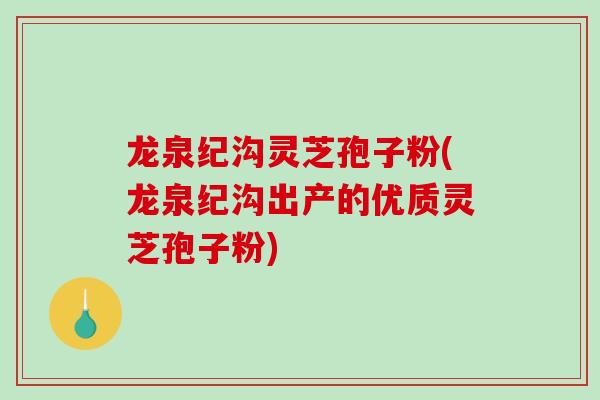 龙泉纪沟灵芝孢子粉(龙泉纪沟出产的优质灵芝孢子粉)