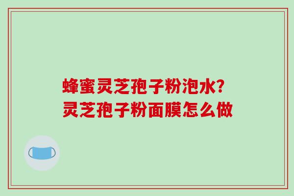 蜂蜜灵芝孢子粉泡水？灵芝孢子粉面膜怎么做