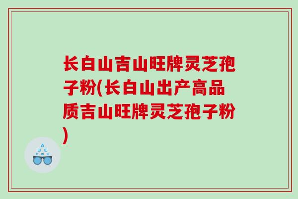 长白山吉山旺牌灵芝孢子粉(长白山出产高品质吉山旺牌灵芝孢子粉)