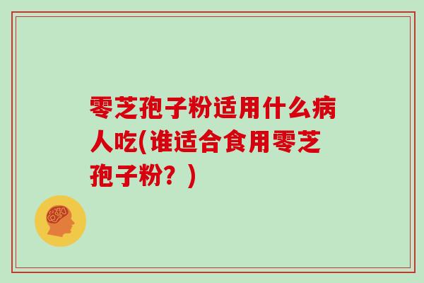 零芝孢子粉适用什么人吃(谁适合食用零芝孢子粉？)