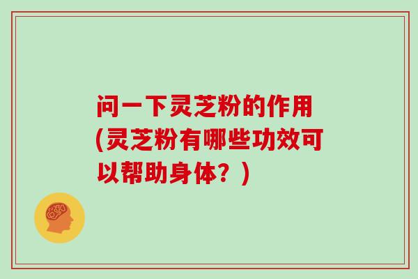 问一下灵芝粉的作用 (灵芝粉有哪些功效可以帮助身体？)