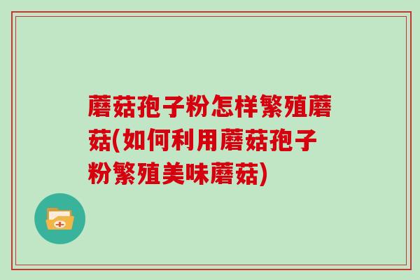 蘑菇孢子粉怎样繁殖蘑菇(如何利用蘑菇孢子粉繁殖美味蘑菇)