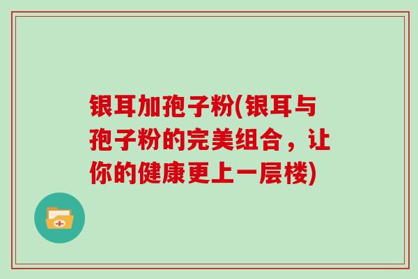 银耳加孢子粉(银耳与孢子粉的完美组合,让你的健康更上一层楼) 银耳加孢子粉(银耳与孢子粉的完美组合,让你的健康更上一层楼)