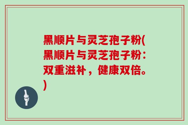 黑顺片与灵芝孢子粉(黑顺片与灵芝孢子粉：双重滋补，健康双倍。)