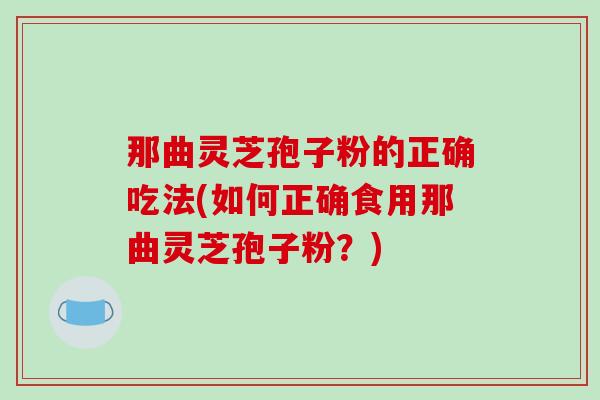那曲灵芝孢子粉的正确吃法(如何正确食用那曲灵芝孢子粉?) 那曲灵芝孢子粉的正确吃法(如何正确食用那曲灵芝孢子粉?)