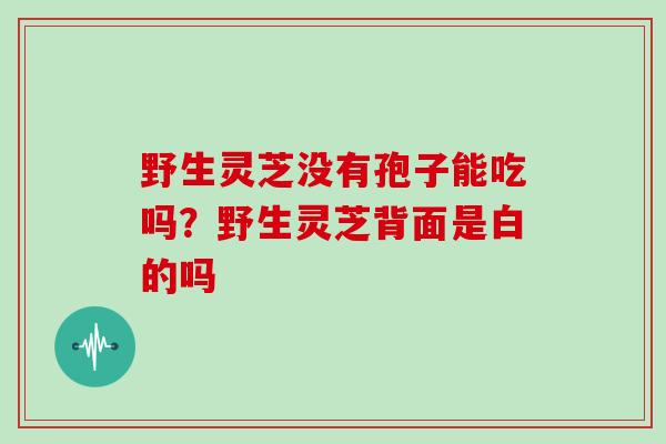 野生灵芝没有孢子能吃吗？野生灵芝背面是白的吗