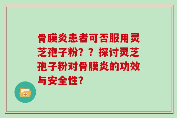 骨膜炎患者可否服用灵芝孢子粉??探讨灵芝孢子粉对骨膜炎的功效与安全性? 骨膜炎患者可否服用灵芝孢子粉??探讨灵芝孢子粉对骨膜炎的功效与安全性?