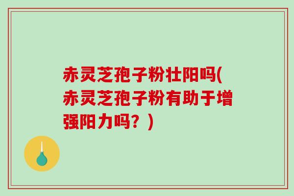 赤灵芝孢子粉壮阳吗(赤灵芝孢子粉有助于增强阳力吗？)