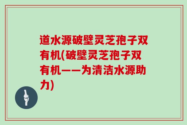 道水源破壁灵芝孢子双有机(破壁灵芝孢子双有机——为清洁水源助力)