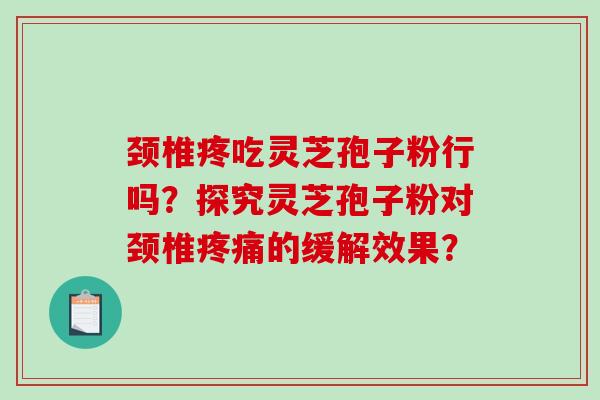 颈椎疼吃灵芝孢子粉行吗?探究灵芝孢子粉对颈椎的缓解效果? 颈椎疼吃灵芝孢子粉行吗?探究灵芝孢子粉对颈椎的缓解效果?