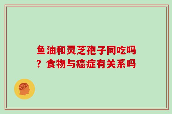 鱼油和灵芝孢子同吃吗?食物与症有关系吗 鱼油和灵芝孢子同吃吗?食物与症有关系吗