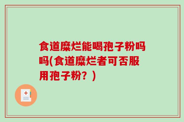 食道糜烂能喝孢子粉吗吗(食道糜烂者可否服用孢子粉?) 食道糜烂能喝孢子粉吗吗(食道糜烂者可否服用孢子粉?)