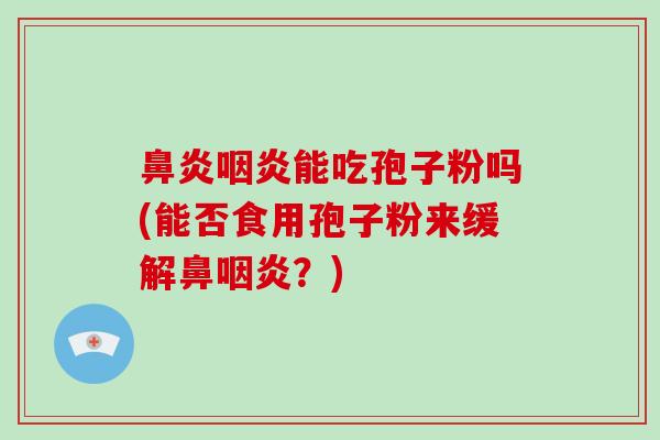 能吃孢子粉吗(能否食用孢子粉来缓解鼻?) 能吃孢子粉吗(能否食用孢子粉来缓解鼻?)