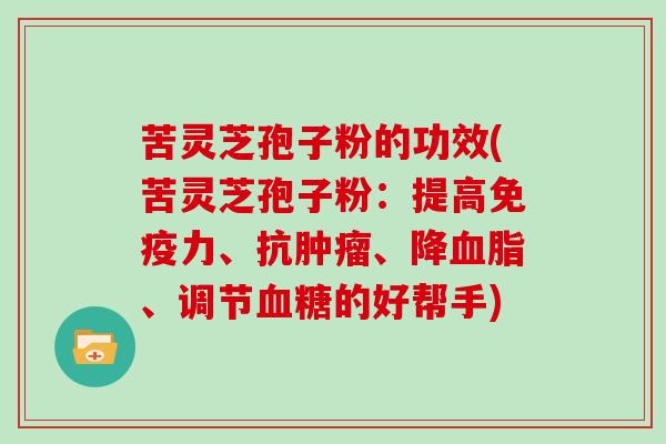 苦灵芝孢子粉的功效(苦灵芝孢子粉:提高免疫力、抗、降、调节的好帮手) 苦灵芝孢子粉的功效(苦灵芝孢子粉:提高免疫力、抗、降、调节的好帮手)