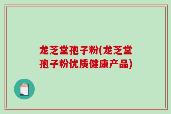 龙芝堂孢子粉(龙芝堂孢子粉优质健康产品) 龙芝堂孢子粉(龙芝堂孢子粉优质健康产品)